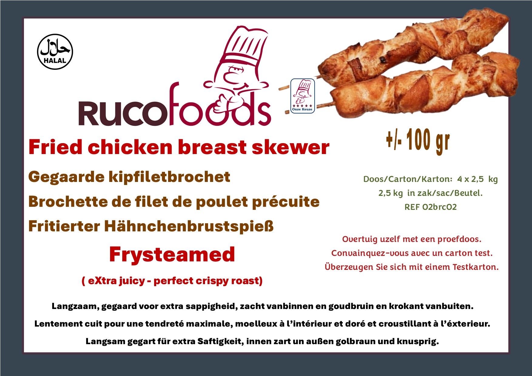 Afbeelding van Rucofoods Fried chicken breast skewer (REF O2brc02) – een gegaarde kipfiletbrochet van ongeveer 100 gram, langzaam gegaard voor extra sappigheid, zacht vanbinnen en goudbruin en krokant vanbuiten. Tekst in rood en bruin met vermelding van verpakkingsinformatie en merklogo. Image of Rucofoods Fried chicken breast skewer (REF O2brc02) – a cooked chicken breast skewer of about 100 g, slowly prepared for extra juiciness, tender inside and perfectly golden-crispy outside. Text in red and brown with packaging details and brand logo. Image du Rucofoods Brochette de filet de poulet précuite (REF O2brc02) – brochette de poulet d’environ 100 g, lentement cuite pour une tendreté maximale, moelleuse à l’intérieur et dorée et croustillante à l’extérieur. Texte en rouge et brun avec les informations d’emballage et le logo de la marque. Bild der Rucofoods Frittierter Hähnchenbrustspieß (REF O2brc02) – vorgegarter Spieß aus Hähnchenbrust, ca. 100 g, langsam gegart für extra Saftigkeit, innen zart und außen goldbraun und knusprig. Text in Rot und Braun mit Verpackungsangaben und Markenlogo.